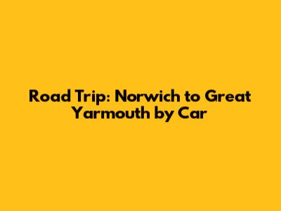 Road Trip: Norwich to Great Yarmouth by Car
