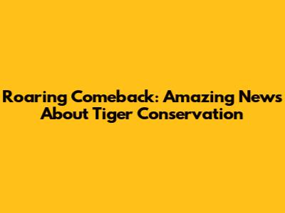 Roaring Comeback: Amazing News About Tiger Conservation