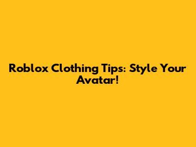 Roblox Clothing Tips: Style Your Avatar!