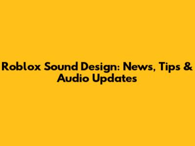 Roblox Sound Design: News, Tips & Audio Updates