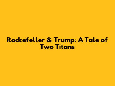 Rockefeller & Trump: A Tale of Two Titans