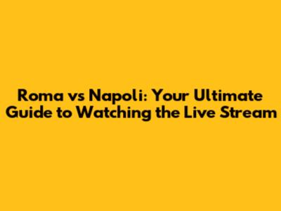 Roma vs Napoli: Your Ultimate Guide to Watching the Live Stream