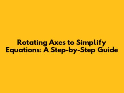 Rotating Axes to Simplify Equations: A Step-by-Step Guide