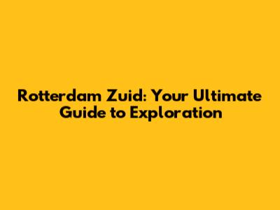 Rotterdam Zuid: Your Ultimate Guide to Exploration
