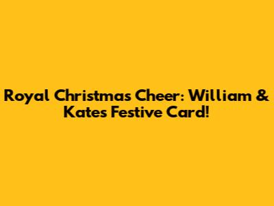 Royal Christmas Cheer: William & Kate's Festive Card!