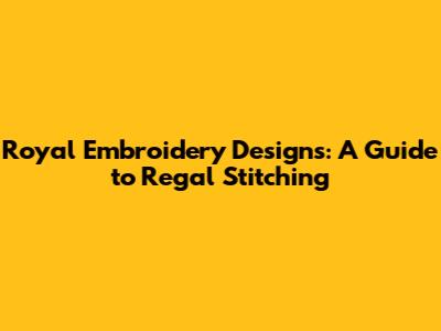 Royal Embroidery Designs: A Guide to Regal Stitching