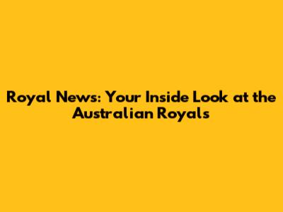 Royal News: Your Inside Look at the Australian Royals