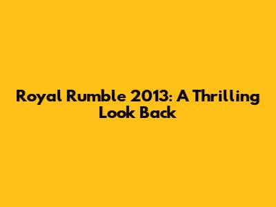 Royal Rumble 2013: A Thrilling Look Back