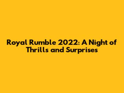 Royal Rumble 2022: A Night of Thrills and Surprises