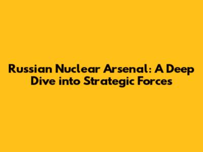Russian Nuclear Arsenal: A Deep Dive into Strategic Forces