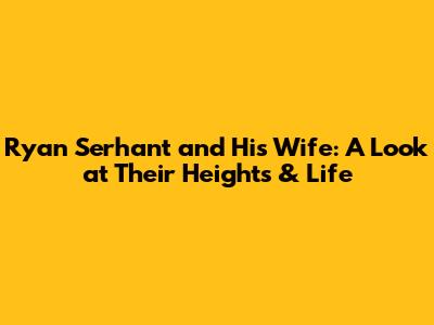 Ryan Serhant and His Wife: A Look at Their Heights & Life