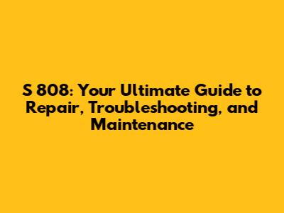 S 808: Your Ultimate Guide to Repair, Troubleshooting, and Maintenance