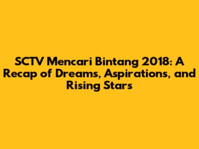 SCTV Mencari Bintang 2018: A Recap of Dreams, Aspirations, and Rising Stars
