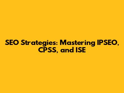 SEO Strategies: Mastering IPSEO, CPSS, and ISE