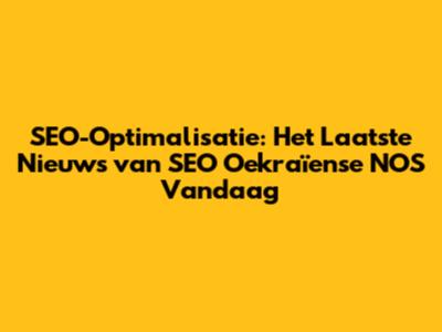 SEO-Optimalisatie: Het Laatste Nieuws van SEO Oekraïense NOS Vandaag