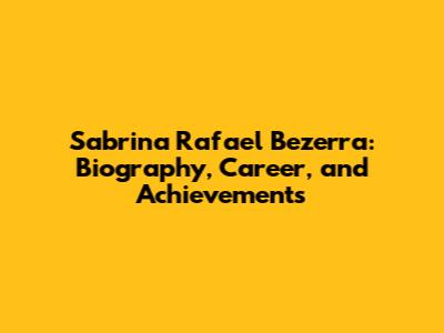 Sabrina Rafael Bezerra: Biography, Career, and Achievements