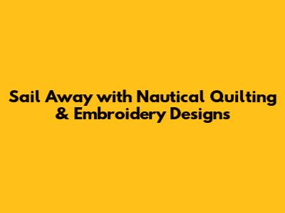 Sail Away with Nautical Quilting & Embroidery Designs