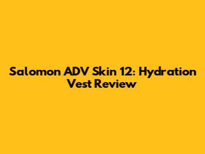 Salomon ADV Skin 12: Hydration Vest Review