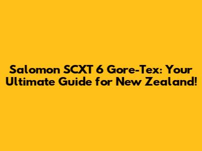 Salomon SCXT 6 Gore-Tex: Your Ultimate Guide for New Zealand!