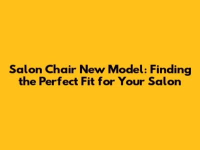 Salon Chair New Model: Finding the Perfect Fit for Your Salon