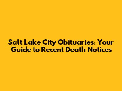 Salt Lake City Obituaries: Your Guide to Recent Death Notices