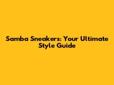 Samba Sneakers: Your Ultimate Style Guide