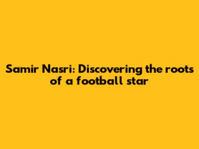 Samir Nasri: Discovering the roots of a football star