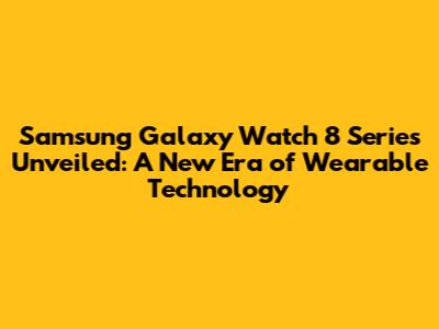 Samsung Galaxy Watch 8 Series Unveiled: A New Era of Wearable Technology