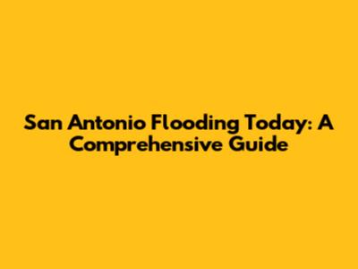 San Antonio Flooding Today: A Comprehensive Guide