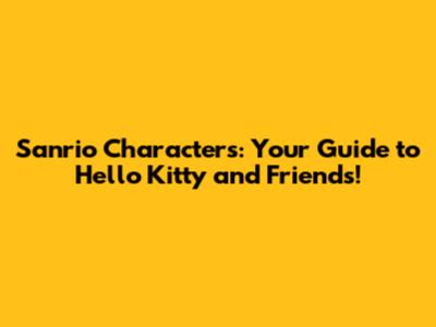 Sanrio Characters: Your Guide to Hello Kitty and Friends!