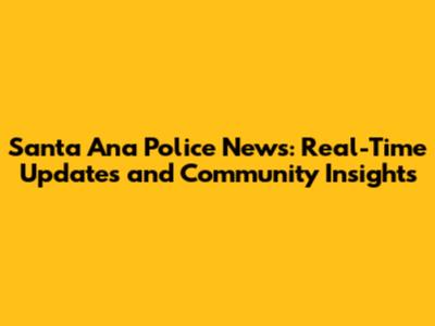Santa Ana Police News: Real-Time Updates and Community Insights