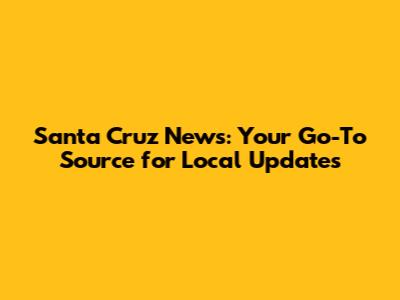 Santa Cruz News: Your Go-To Source for Local Updates