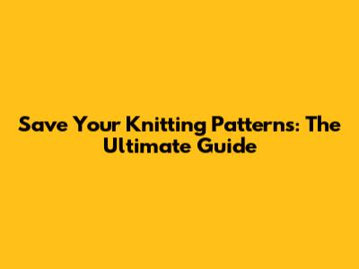 Save Your Knitting Patterns: The Ultimate Guide
