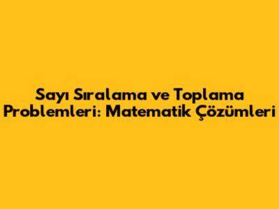 Sayı Sıralama ve Toplama Problemleri: Matematik Çözümleri