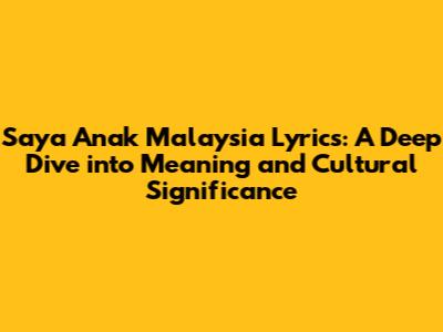 Saya Anak Malaysia Lyrics: A Deep Dive into Meaning and Cultural Significance