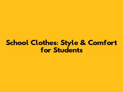 School Clothes: Style & Comfort for Students