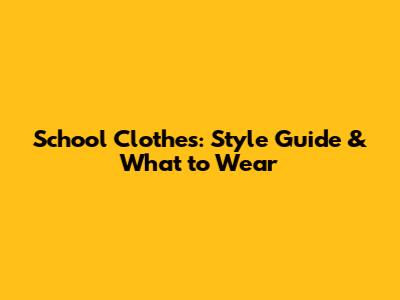 School Clothes: Style Guide & What to Wear