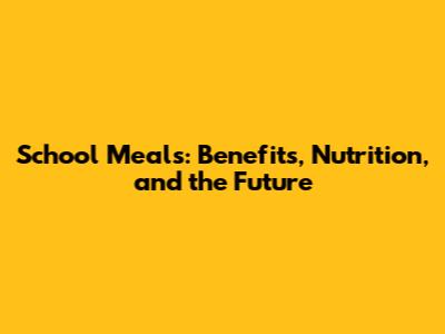 School Meals: Benefits, Nutrition, and the Future