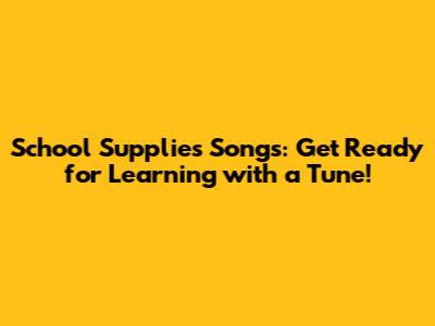 School Supplies Songs: Get Ready for Learning with a Tune!