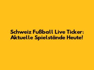 Schweiz Fußball Live Ticker: Aktuelle Spielstände Heute!