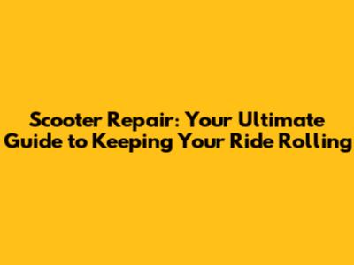 Scooter Repair: Your Ultimate Guide to Keeping Your Ride Rolling