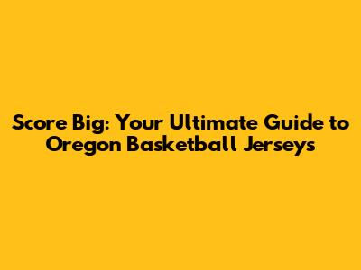 Score Big: Your Ultimate Guide to Oregon Basketball Jerseys