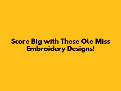 Score Big with These Ole Miss Embroidery Designs!