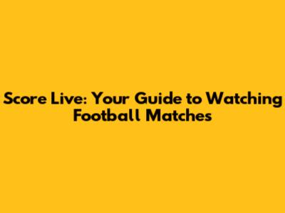 Score Live: Your Guide to Watching Football Matches