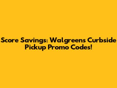 Score Savings: Walgreens Curbside Pickup Promo Codes!