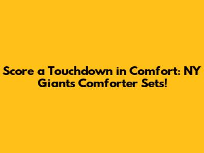 Score a Touchdown in Comfort: NY Giants Comforter Sets!