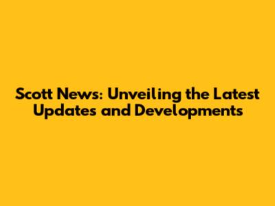 Scott News: Unveiling the Latest Updates and Developments