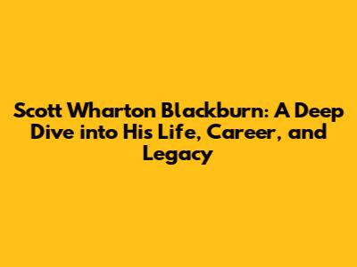Scott Wharton Blackburn: A Deep Dive into His Life, Career, and Legacy