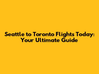 Seattle to Toronto Flights Today: Your Ultimate Guide