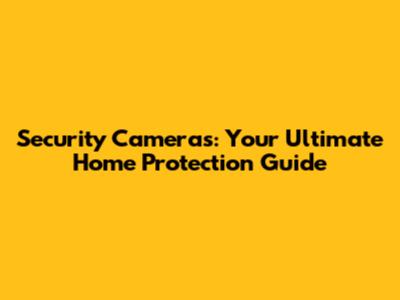 Security Cameras: Your Ultimate Home Protection Guide